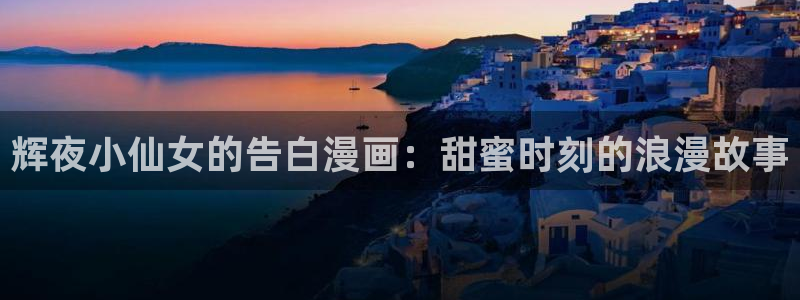 韩漫漫画在线免费：辉夜小仙女的告白漫画：甜蜜时刻的浪漫故事