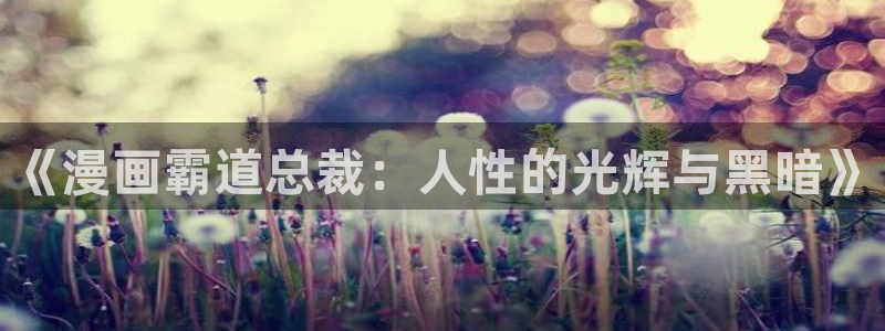 韩漫漫画18禁：《漫画霸道总裁：人性的光辉与黑暗》